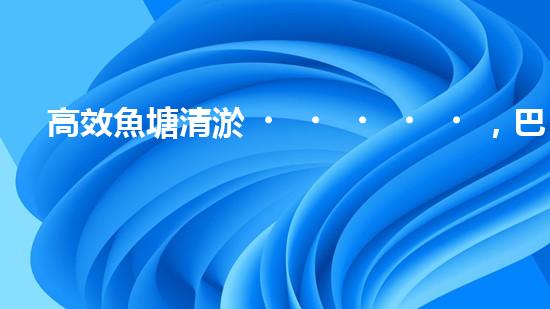 高效魚塘清淤，巴洛仕設(shè)備助力生態(tài)養(yǎng)殖